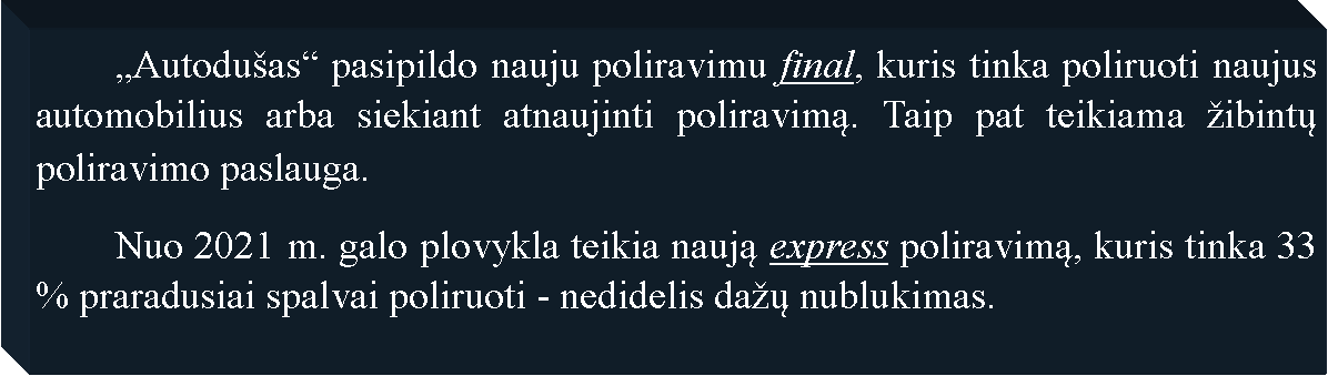 Text Box: 	�Autodu�as� pasipildo nauju poliravimu final, kuris tinka poliruoti naujus automobilius arba siekiant atnaujinti poliravimą. Taip pat teikiama �ibintų poliravimo paslauga.	Nuo 2021 m. galo plovykla teikia naują express poliravimą, kuris tinka 33 % praradusiai spalvai poliruoti - nedidelis da�ų nublukimas.