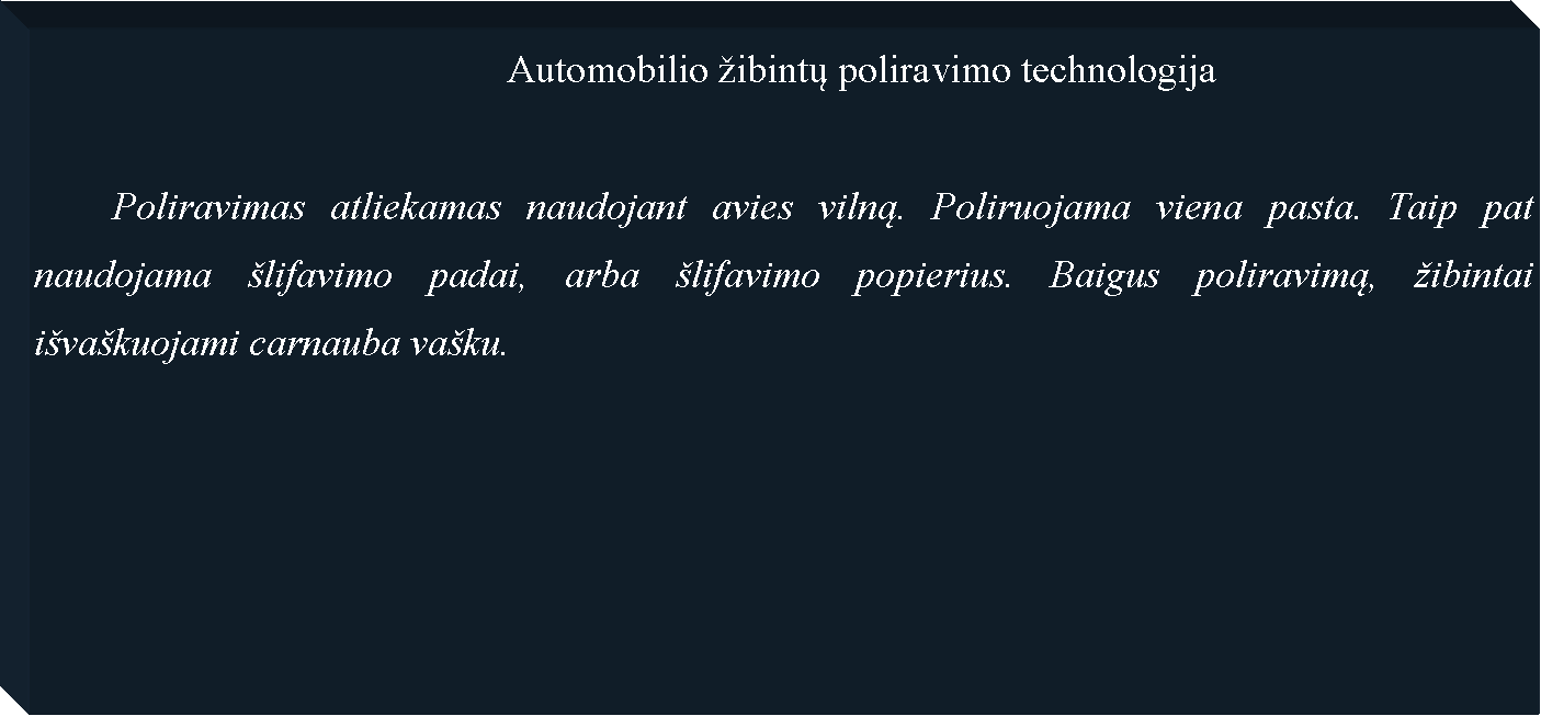 Text Box: 						Automobilio �ibintų poliravimo technologija	Poliravimas atliekamas naudojant avies vilną. Poliruojama viena pasta. Taip pat naudojama �lifavimo padai, arba �lifavimo popierius. Baigus poliravimą, �ibintai i�va�kuojami carnauba va�ku.	