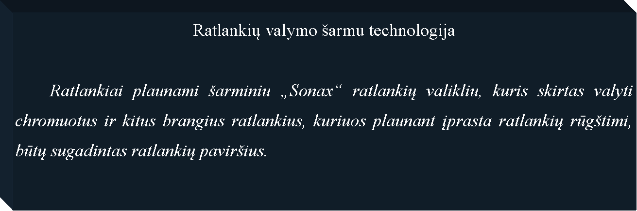 Text Box: Ratlankių valymo �armu technologija	Ratlankiai plaunami �arminiu �Sonax� ratlankių valikliu, kuris skirtas valyti chromuotus ir kitus brangius ratlankius, kuriuos plaunant įprasta ratlankių rūg�timi, būtų sugadintas ratlankių pavir�ius.