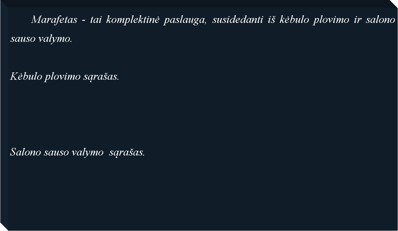 Text Box: 	Marafetas - tai komplektinė paslauga, susidedanti i� kėbulo plovimo ir salono sauso valymo.	Kėbulo plovimo sąra�as.Salono sauso valymo  sąra�as.